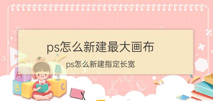 ps怎么新建最大画布 ps怎么新建指定长宽？